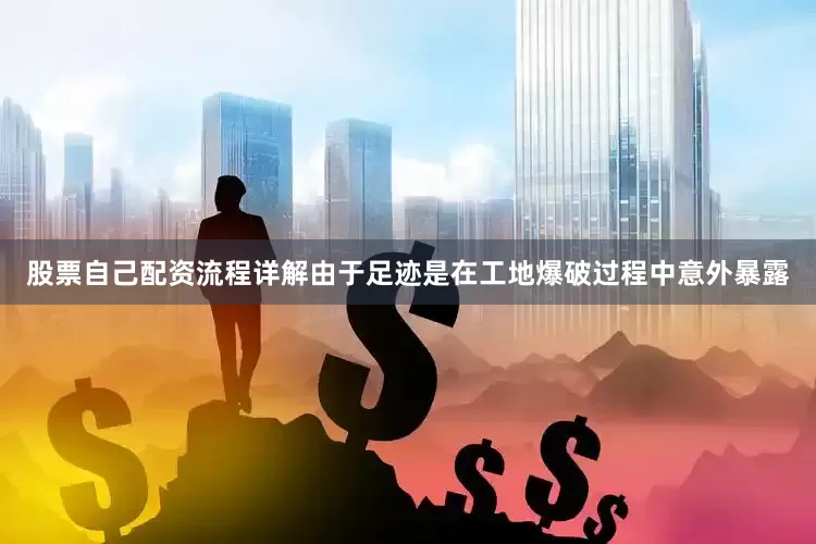 股票自己配资流程详解由于足迹是在工地爆破过程中意外暴露