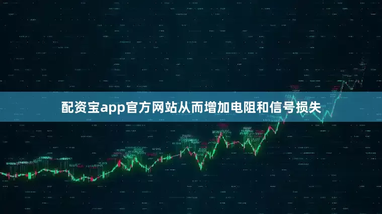 配资宝app官方网站从而增加电阻和信号损失