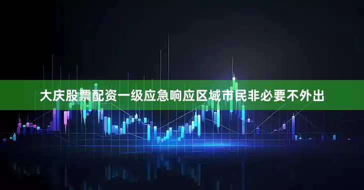 大庆股票配资一级应急响应区域市民非必要不外出