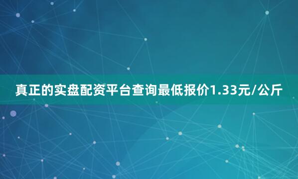 真正的实盘配资平台查询最低报价1.33元/公斤