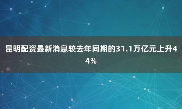 昆明配资最新消息较去年同期的31.1万亿元上升44%