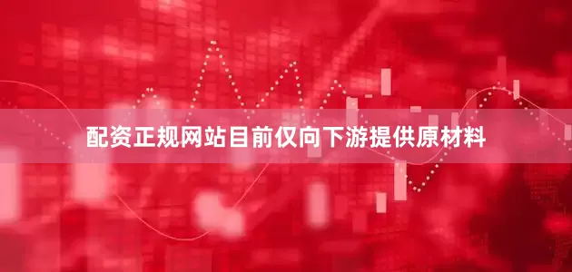 配资正规网站目前仅向下游提供原材料