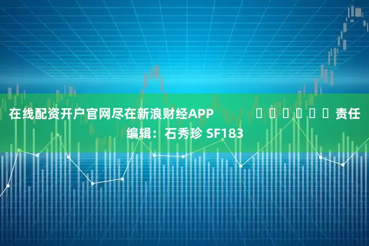 在线配资开户官网尽在新浪财经APP            						责任编辑：石秀珍 SF183