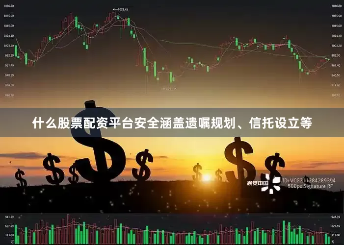 什么股票配资平台安全涵盖遗嘱规划、信托设立等