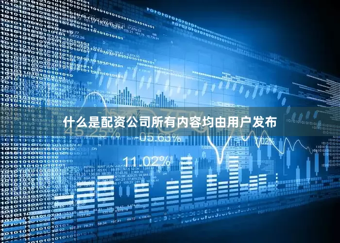 什么是配资公司所有内容均由用户发布