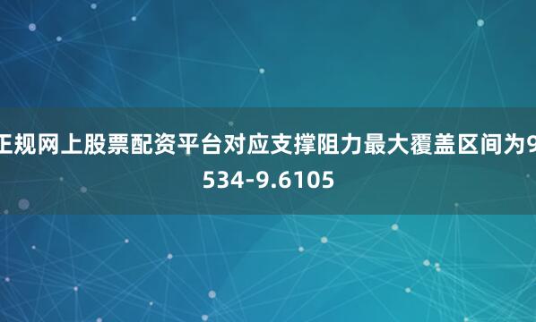 正规网上股票配资平台对应支撑阻力最大覆盖区间为9.534-9.6105