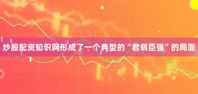 炒股配资知识网形成了一个典型的“君弱臣强”的局面