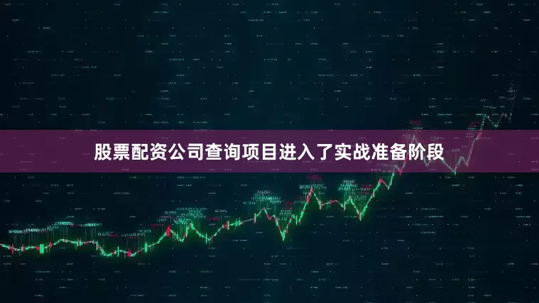 股票配资公司查询项目进入了实战准备阶段
