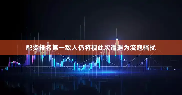 配资排名第一敌人仍将视此次遭遇为流寇骚扰