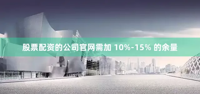 股票配资的公司官网需加 10%-15% 的余量