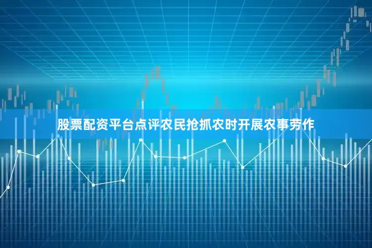 股票配资平台点评农民抢抓农时开展农事劳作
