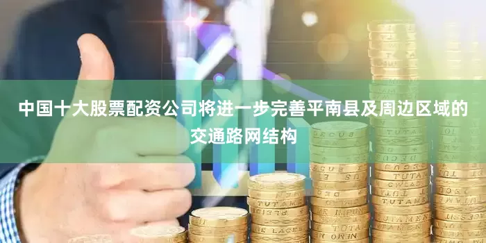 中国十大股票配资公司将进一步完善平南县及周边区域的交通路网结构