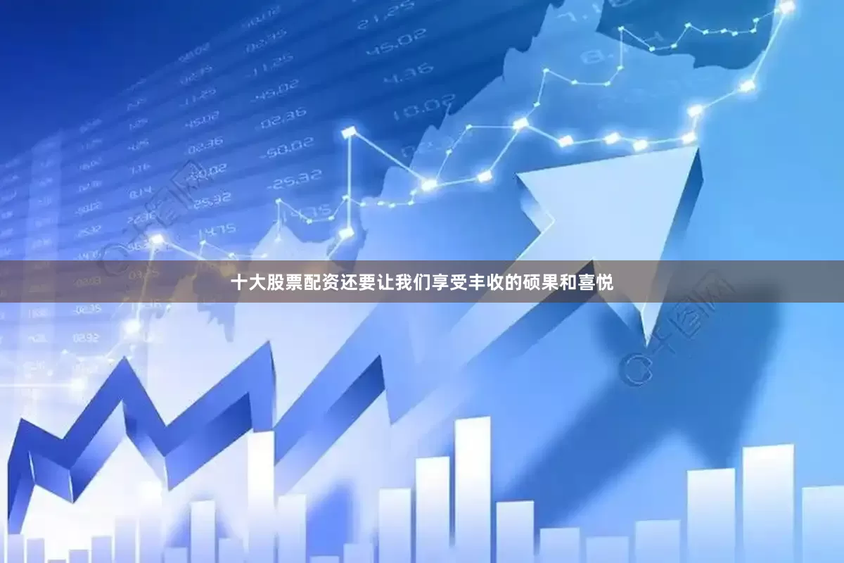 十大股票配资还要让我们享受丰收的硕果和喜悦