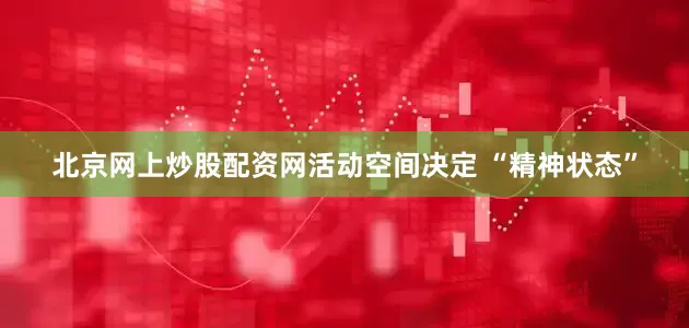 北京网上炒股配资网活动空间决定 “精神状态”