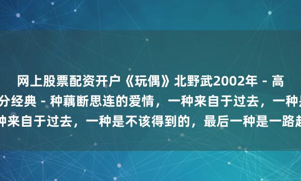网上股票配资开户《玩偶》北野武2002年 - 高清日语中字高清豆瓣7.7分经典 - 种藕断思连的爱情，一种来自于过去，一种是不该得到的，最后一种是一路赶回起点的