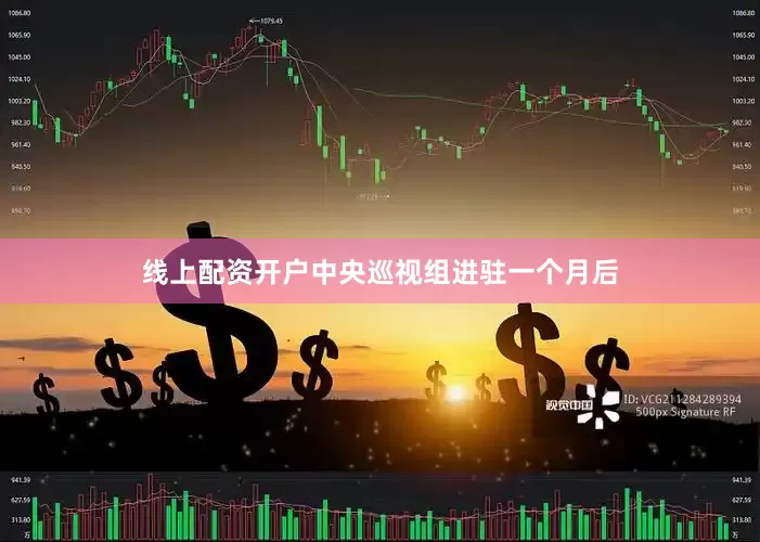 线上配资开户中央巡视组进驻一个月后