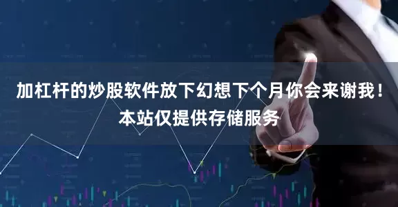 加杠杆的炒股软件放下幻想下个月你会来谢我！本站仅提供存储服务