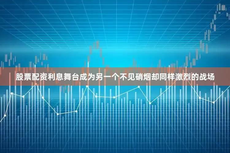 股票配资利息舞台成为另一个不见硝烟却同样激烈的战场