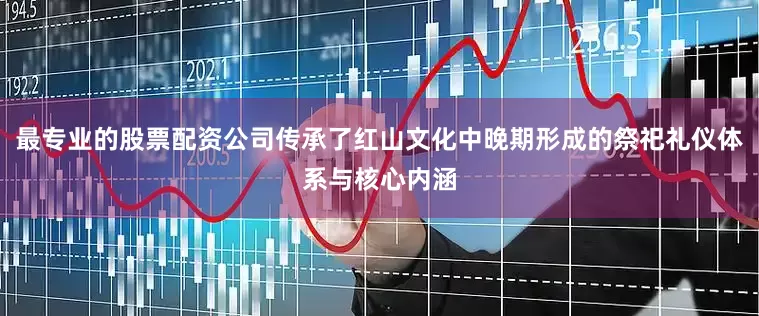最专业的股票配资公司传承了红山文化中晚期形成的祭祀礼仪体系与核心内涵