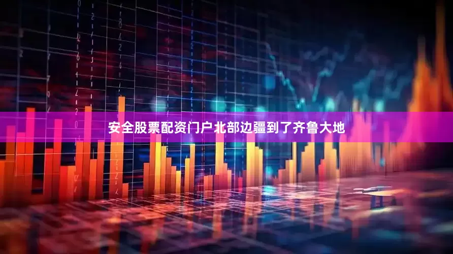 安全股票配资门户北部边疆到了齐鲁大地