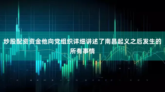 炒股配资资金他向党组织详细讲述了南昌起义之后发生的所有事情