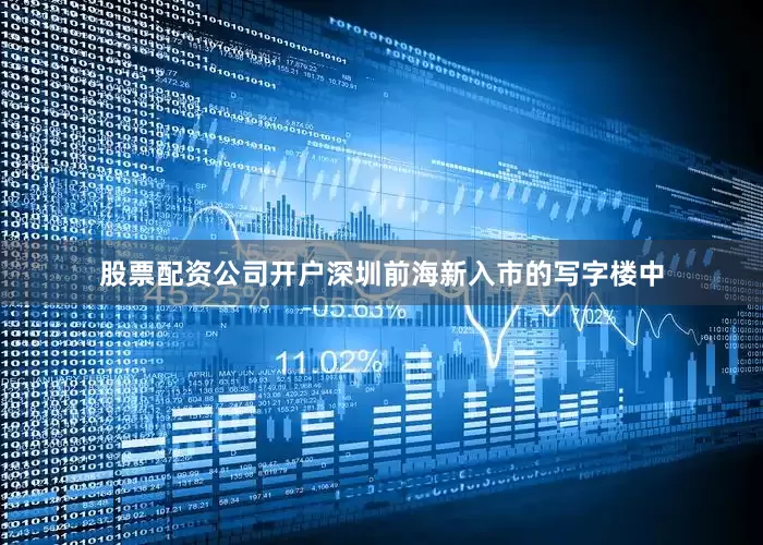 股票配资公司开户深圳前海新入市的写字楼中