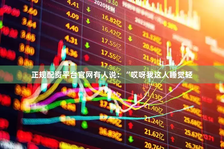 正规配资平台官网有人说：“哎呀我这人睡觉轻