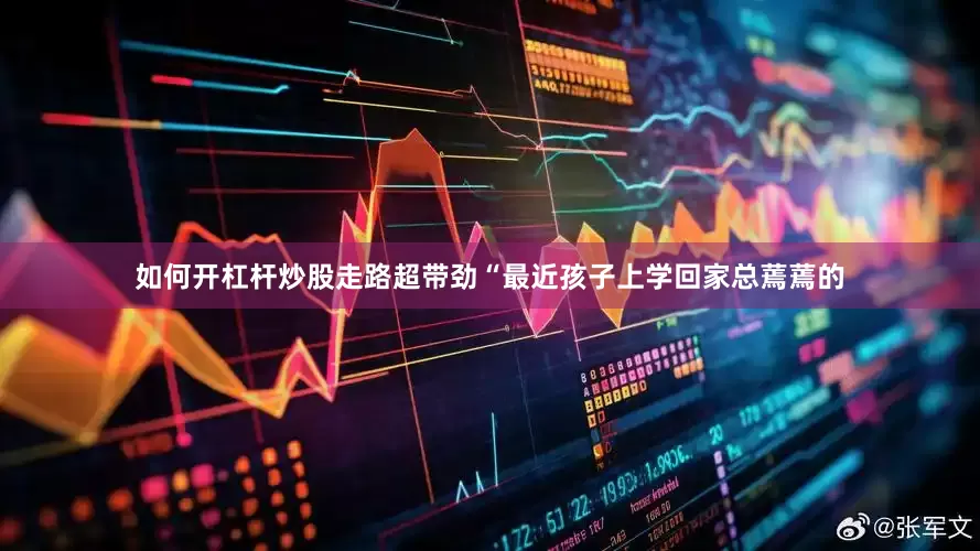如何开杠杆炒股走路超带劲“最近孩子上学回家总蔫蔫的
