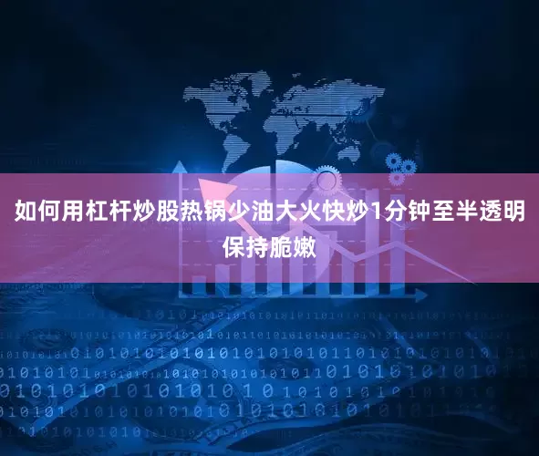 如何用杠杆炒股热锅少油大火快炒1分钟至半透明保持脆嫩