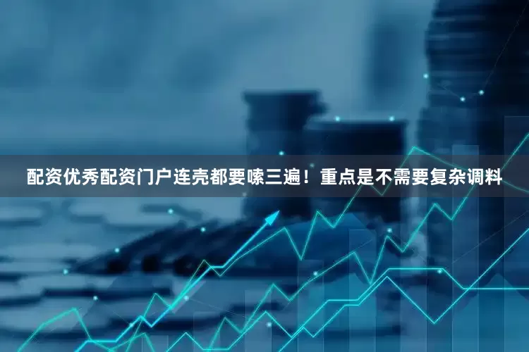 配资优秀配资门户连壳都要嗦三遍！重点是不需要复杂调料