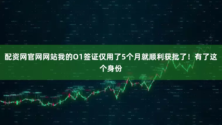 配资网官网网站我的O1签证仅用了5个月就顺利获批了！有了这个身份