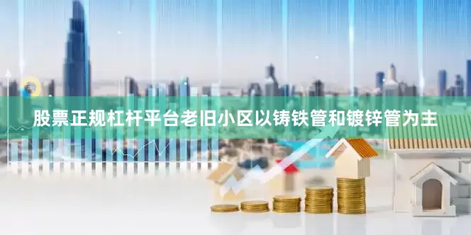 股票正规杠杆平台老旧小区以铸铁管和镀锌管为主