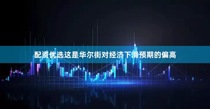 配资优选这是华尔街对经济下滑预期的偏高