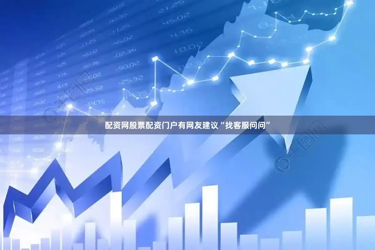 配资网股票配资门户有网友建议“找客服问问”