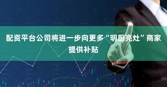 配资平台公司将进一步向更多“明厨亮灶”商家提供补贴
