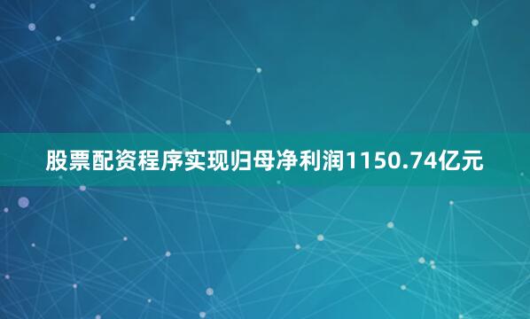 股票配资程序实现归母净利润1150.74亿元