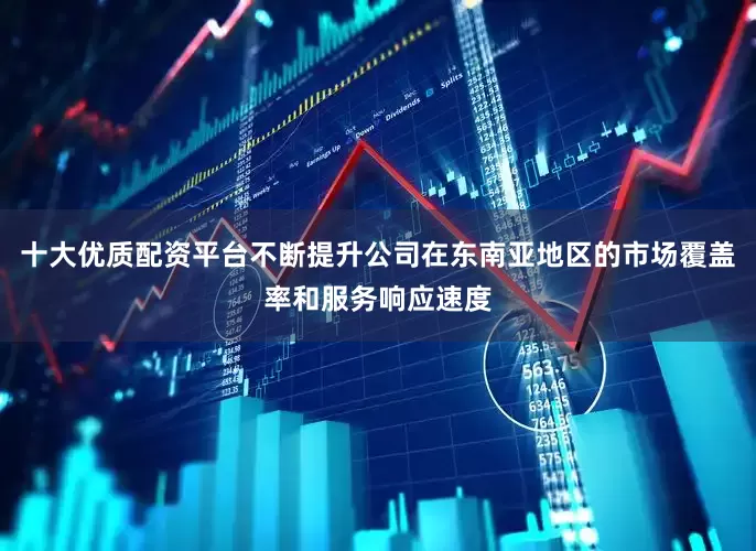 十大优质配资平台不断提升公司在东南亚地区的市场覆盖率和服务响应速度