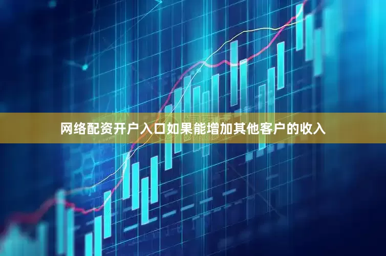 网络配资开户入口如果能增加其他客户的收入