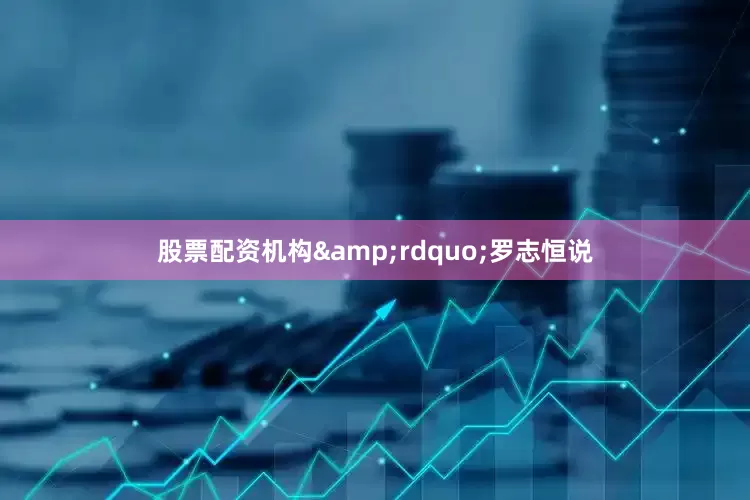 股票配资机构&rdquo;罗志恒说