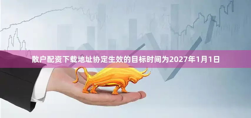 散户配资下载地址协定生效的目标时间为2027年1月1日