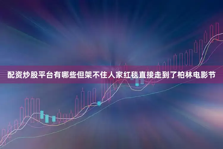 配资炒股平台有哪些但架不住人家红毯直接走到了柏林电影节