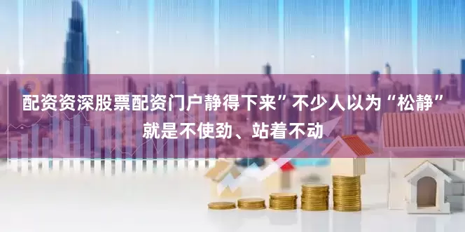 配资资深股票配资门户静得下来”不少人以为“松静”就是不使劲、站着不动