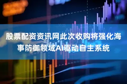 股票配资资讯网此次收购将强化海事防御领域AI驱动自主系统