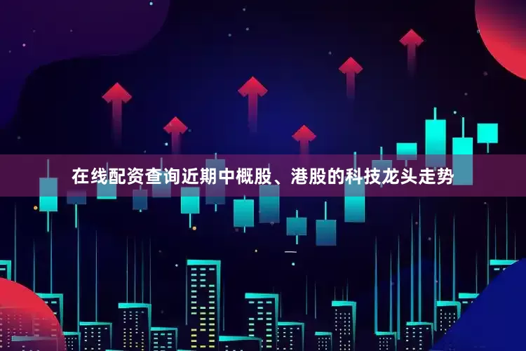 在线配资查询近期中概股、港股的科技龙头走势