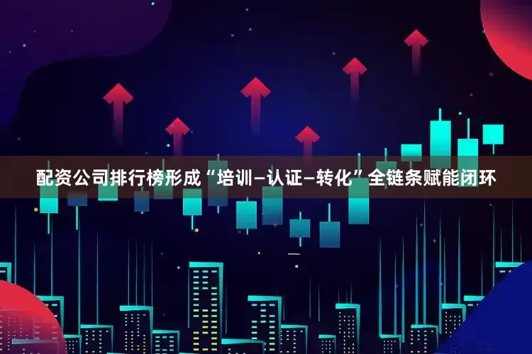 配资公司排行榜形成“培训—认证—转化”全链条赋能闭环