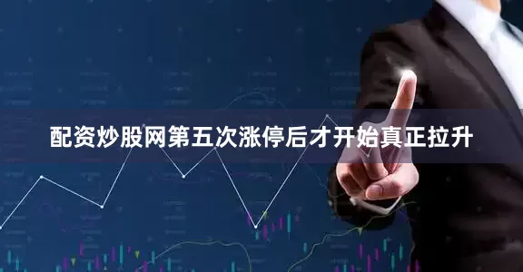 配资炒股网第五次涨停后才开始真正拉升